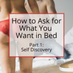 How to Ask for What You Want in Bed: Part 1 - Self Discovery